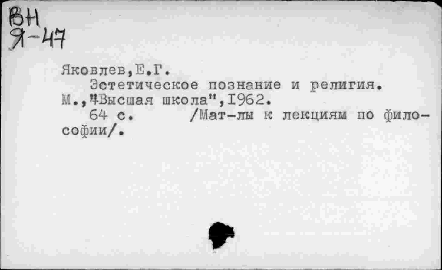 ﻿Яковлев,Е.Г.
Эстетическое познание и религия.
М.,^Высшая школа”,1962.
64 с. /Мат-лы к лекциям по философии/.